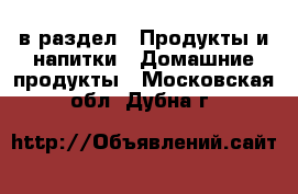  в раздел : Продукты и напитки » Домашние продукты . Московская обл.,Дубна г.